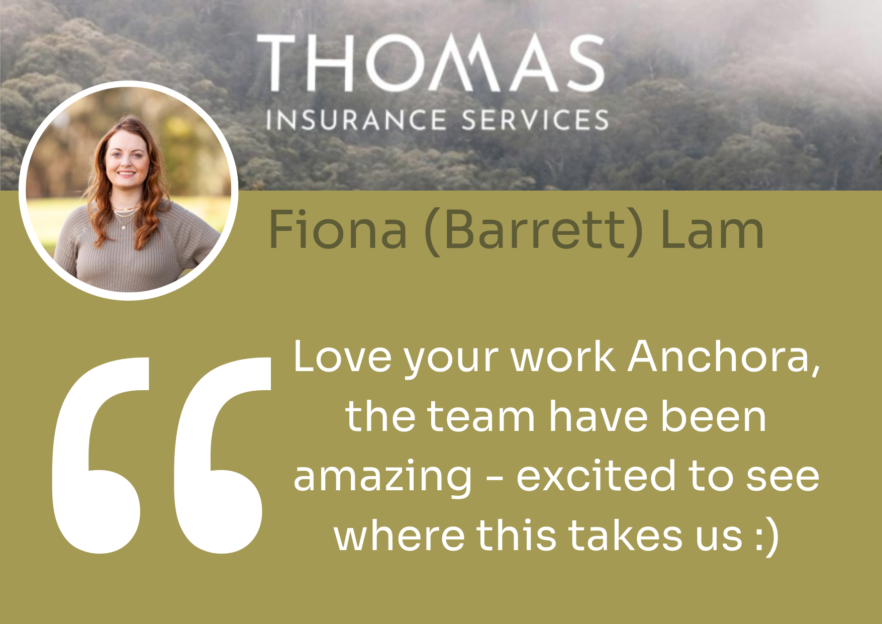 Fiona (Barrett) Lam from Thomas Insurance quotes 'Love your work Anchora, the team have been amazing - excited to see where this takes us'