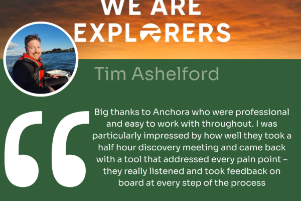 Quote from Tim Ashelford at We Are Explorers, 'Big thanks to Anchora who were professional and easy to work with throughout. I was particularly impressed by how well they took a half hour discovery meeting and came back with a tool that addressed every pain point - they really listened and took feedback on board at every step of the process