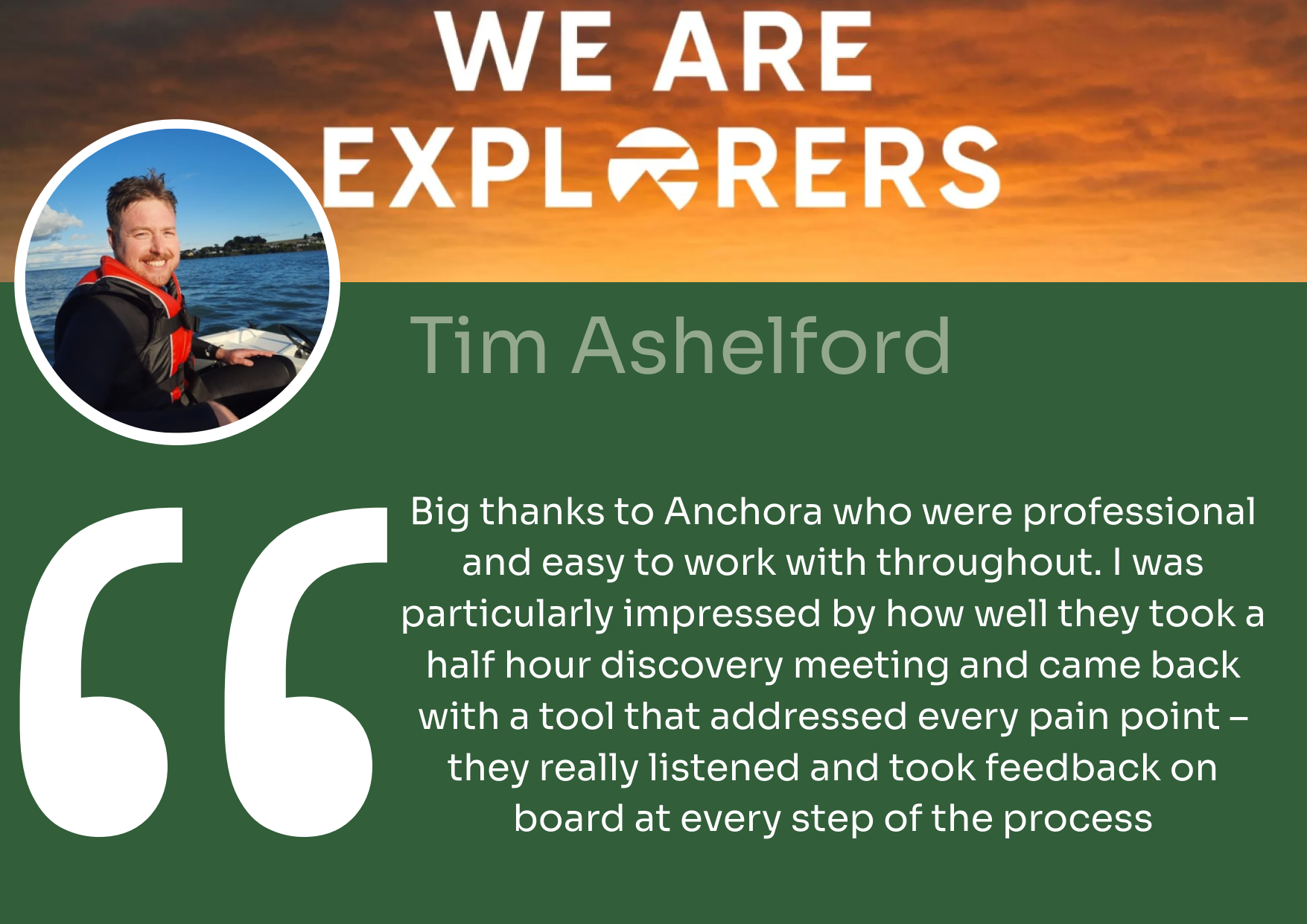 Quote from Tim Ashelford at We Are Explorers, 'Big thanks to Anchora who were professional and easy to work with throughout. I was particularly impressed by how well they took a half hour discovery meeting and came back with a tool that addressed every pain point - they really listened and took feedback on board at every step of the process